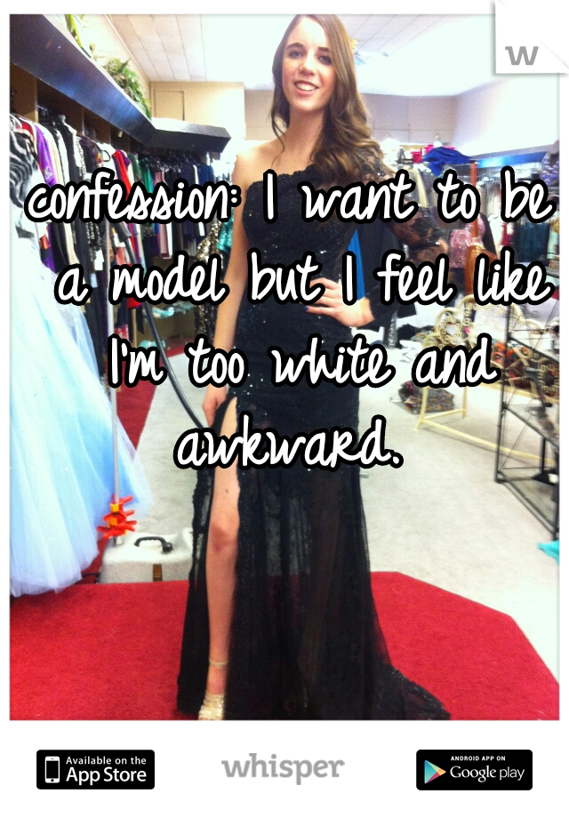 confession: I want to be a model but I feel like I'm too white and awkward. 