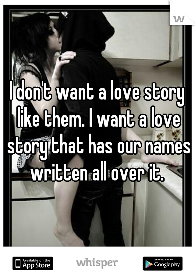 I don't want a love story like them. I want a love story that has our names written all over it. 