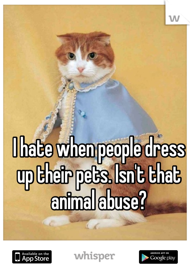 I hate when people dress up their pets. Isn't that animal abuse?