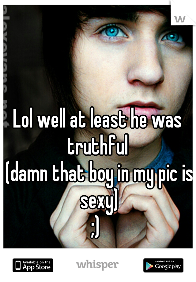 Lol well at least he was truthful 
 (damn that boy in my pic is sexy)
;) 