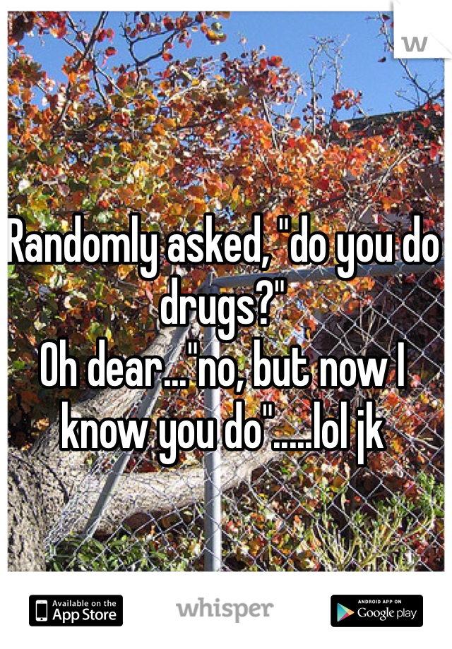 Randomly asked, "do you do drugs?"
Oh dear..."no, but now I know you do".....lol jk