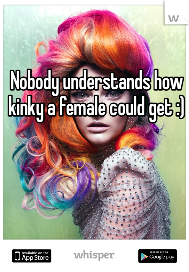 Nobody understands how kinky a female could get :)