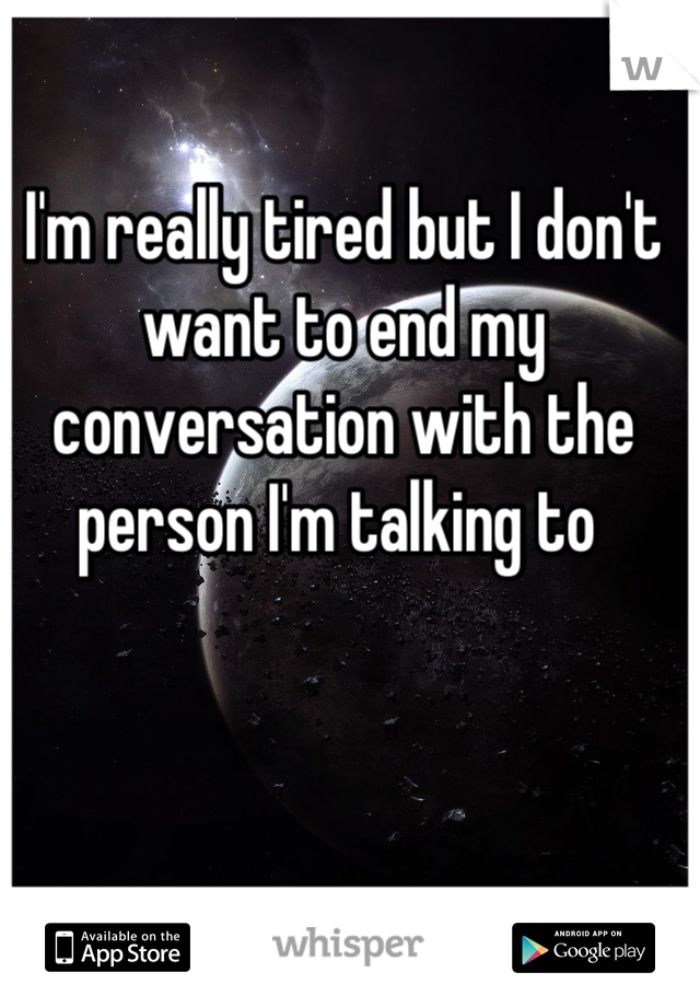 I'm really tired but I don't want to end my conversation with the person I'm talking to 