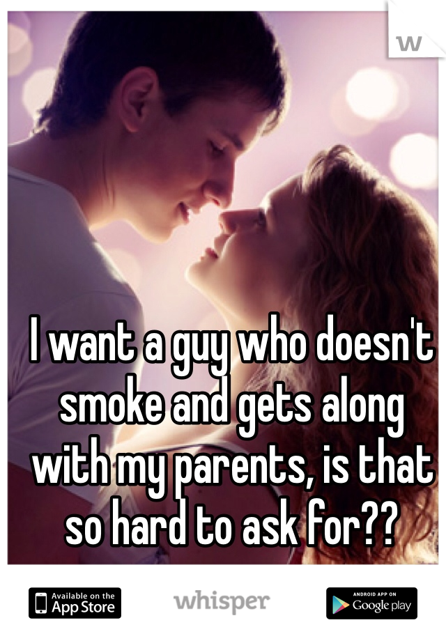 I want a guy who doesn't smoke and gets along with my parents, is that so hard to ask for??

