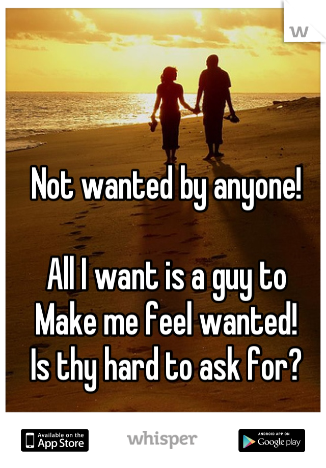 Not wanted by anyone!

All I want is a guy to
Make me feel wanted! 
Is thy hard to ask for?