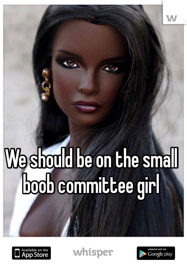 We should be on the small boob committee girl 
