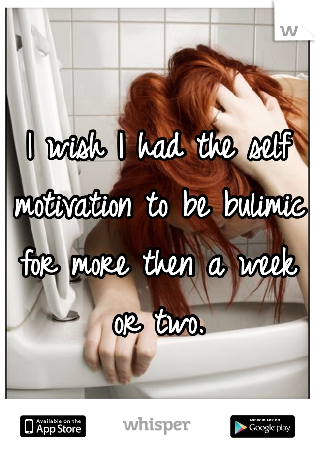 I wish I had the self motivation to be bulimic for more then a week or two. 