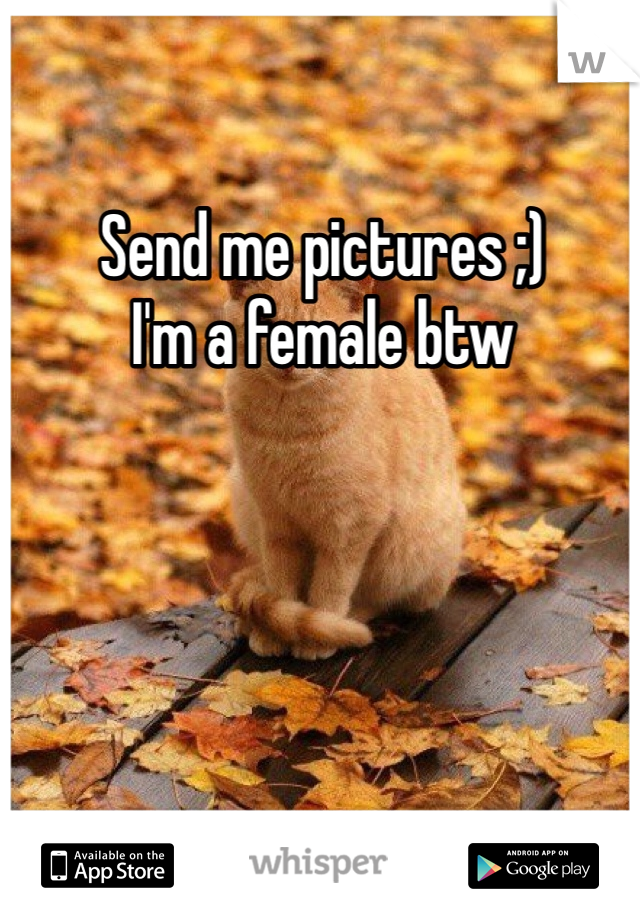 Send me pictures ;) 
I'm a female btw 