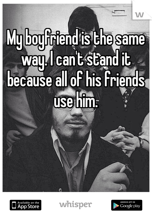 My boyfriend is the same way. I can't stand it because all of his friends use him. 
