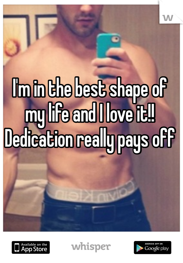 I'm in the best shape of my life and I love it!! Dedication really pays off