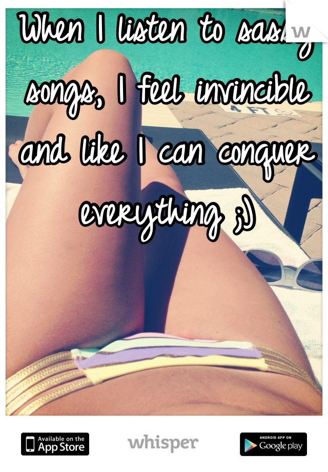 When I listen to sassy songs, I feel invincible and like I can conquer everything ;)