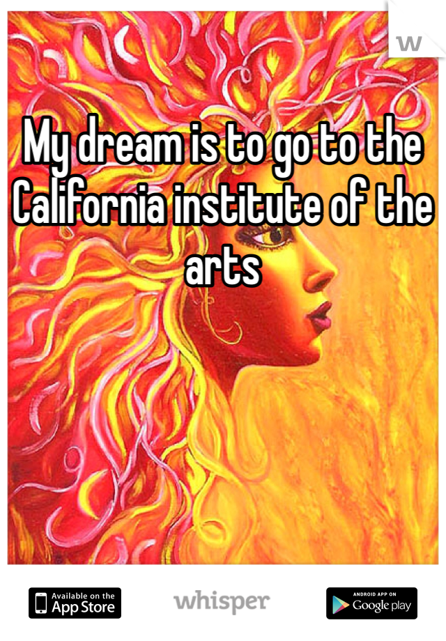 My dream is to go to the California institute of the arts