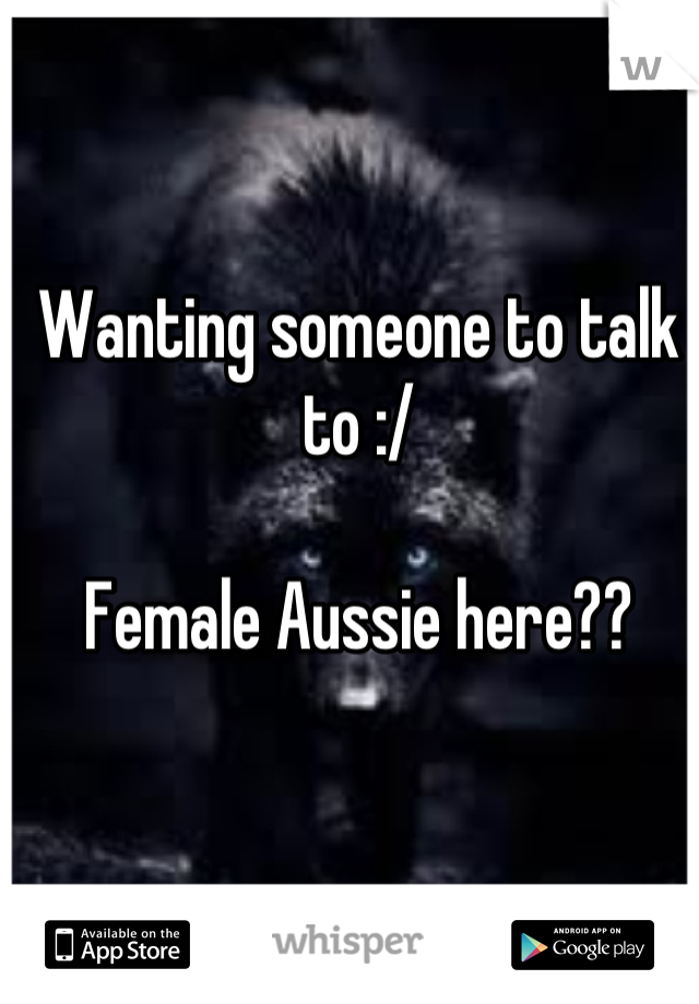 Wanting someone to talk to :/ 

Female Aussie here??