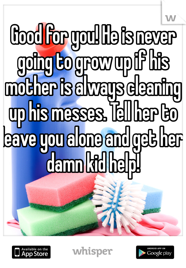 Good for you! He is never going to grow up if his mother is always cleaning up his messes. Tell her to leave you alone and get her damn kid help! 