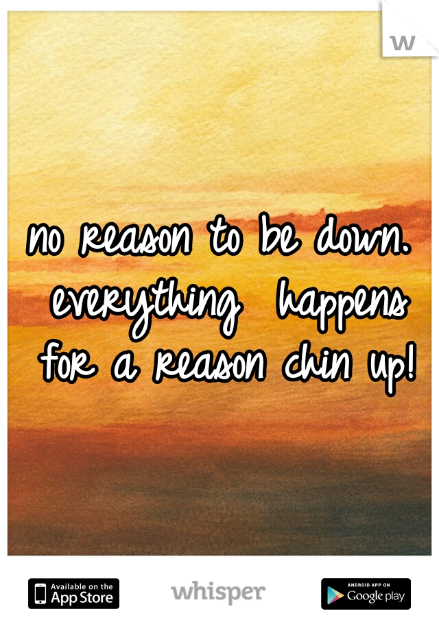 no reason to be down. everything  happens for a reason chin up!