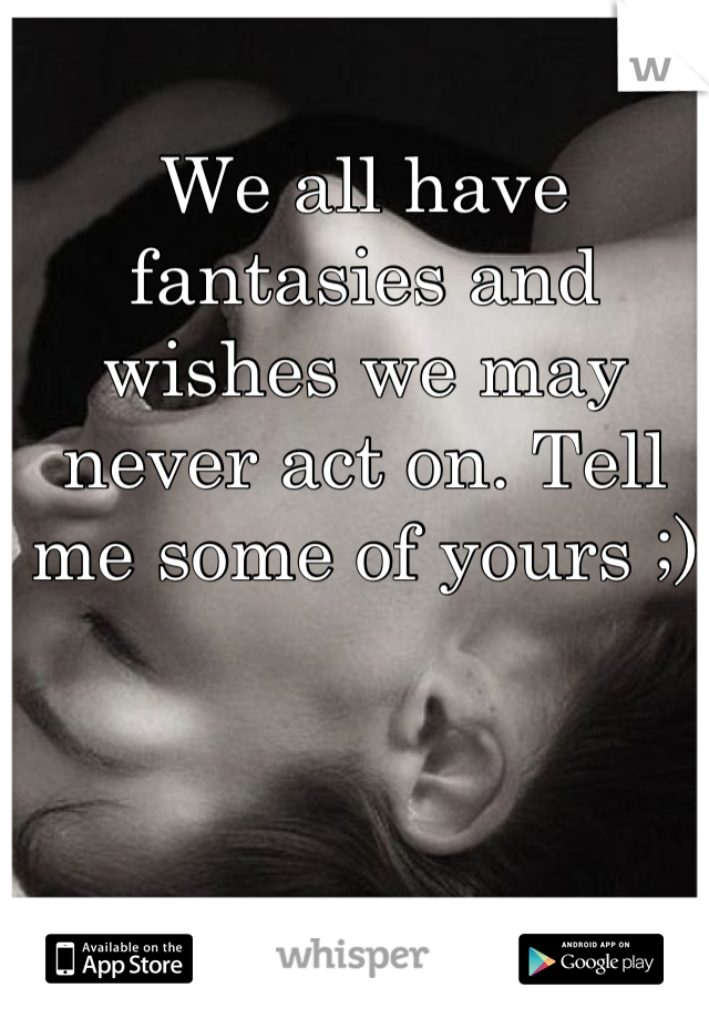 We all have fantasies and wishes we may never act on. Tell me some of yours ;)