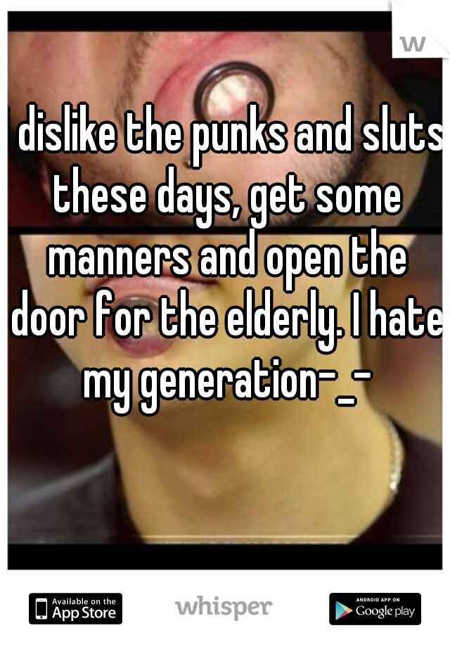 I dislike the punks and sluts these days, get some manners and open the door for the elderly. I hate my generation-_-