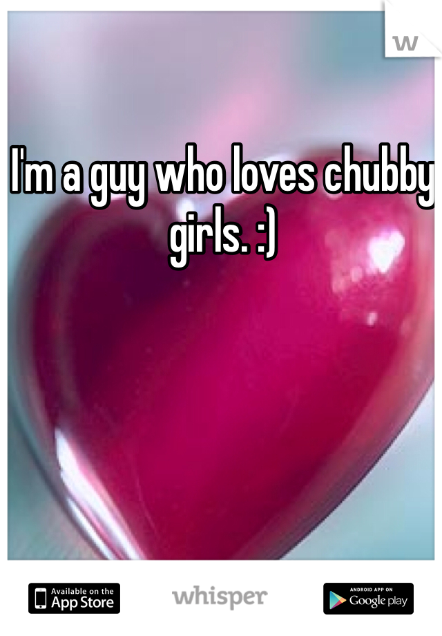 I'm a guy who loves chubby girls. :)