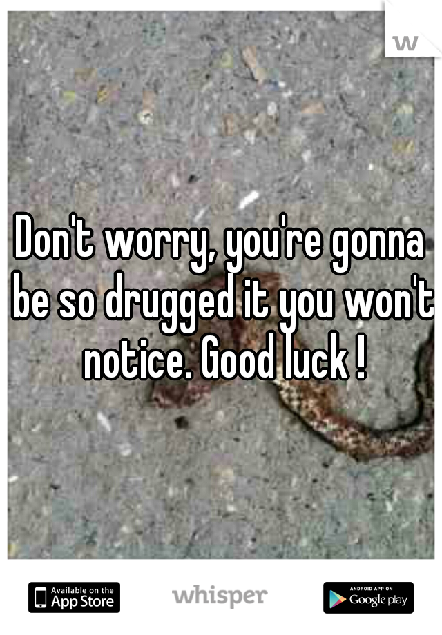 Don't worry, you're gonna be so drugged it you won't notice. Good luck !
