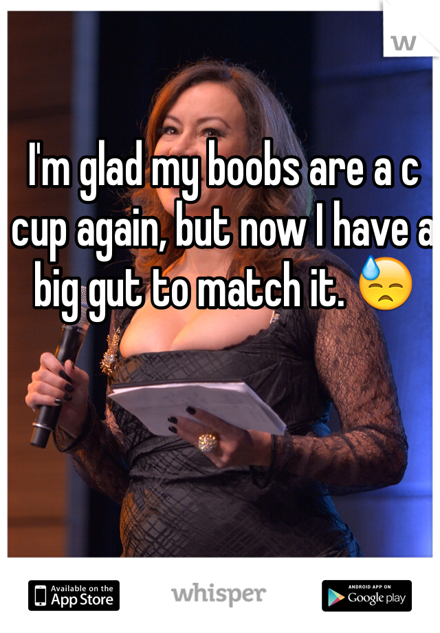 I'm glad my boobs are a c cup again, but now I have a big gut to match it. 😓