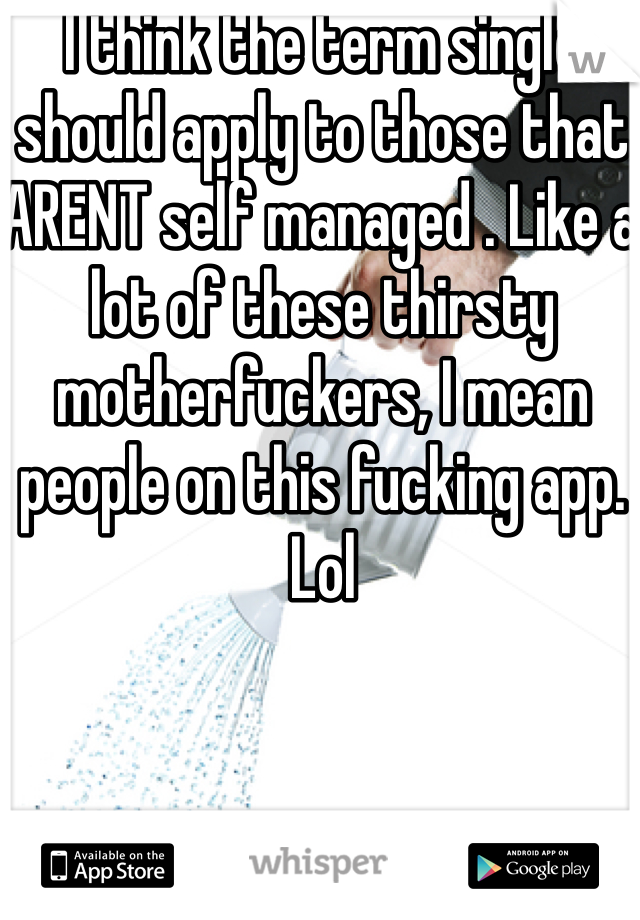 I think the term single should apply to those that ARENT self managed . Like a lot of these thirsty motherfuckers, I mean people on this fucking app. Lol