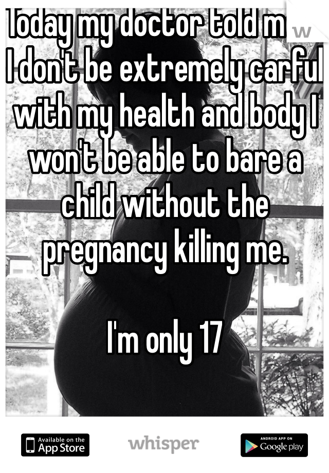 Today my doctor told me If I don't be extremely carful with my health and body I won't be able to bare a child without the pregnancy killing me.

I'm only 17