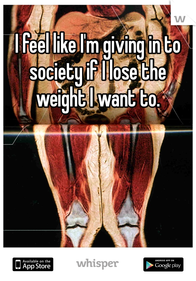I feel like I'm giving in to society if I lose the weight I want to. 