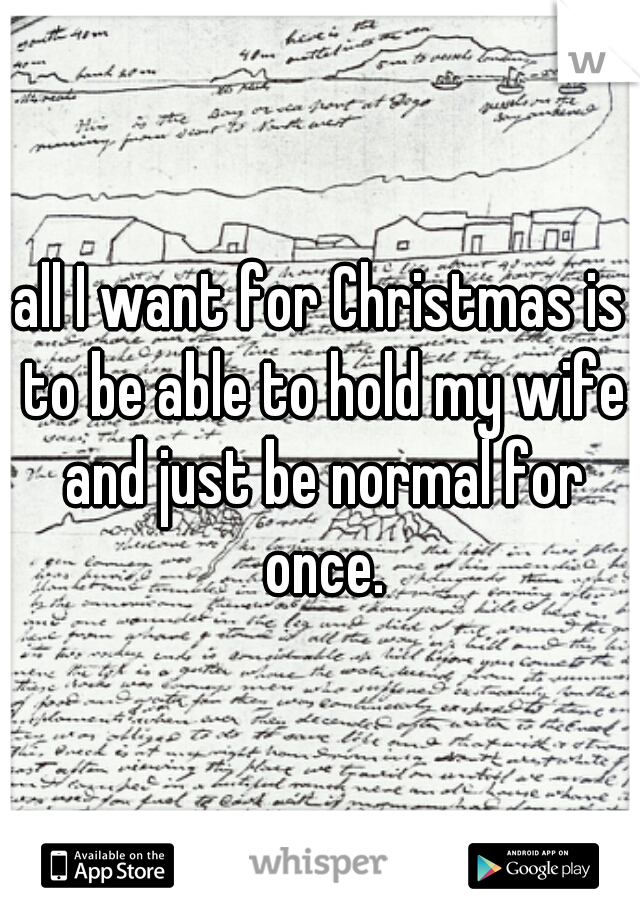 all I want for Christmas is to be able to hold my wife and just be normal for once.