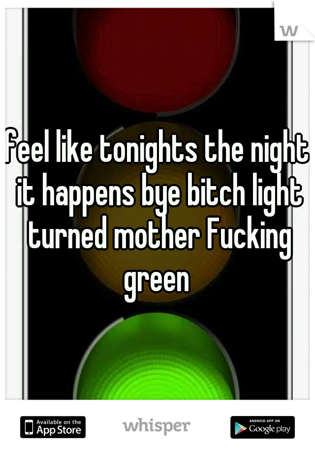 feel like tonights the night it happens bye bitch light turned mother Fucking green 