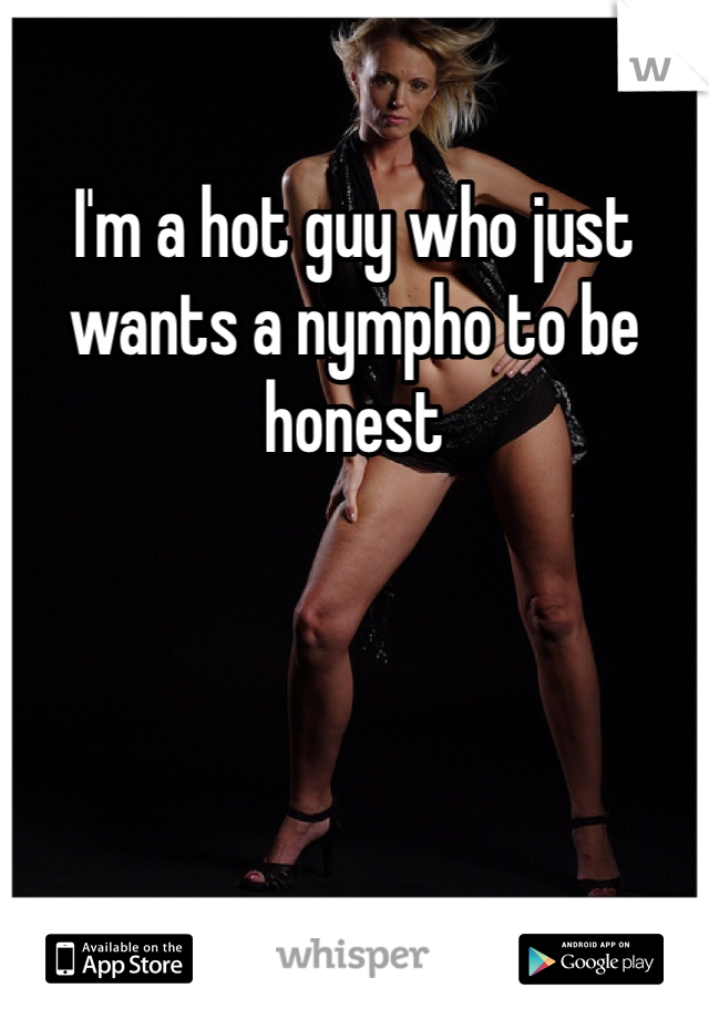 I'm a hot guy who just wants a nympho to be honest