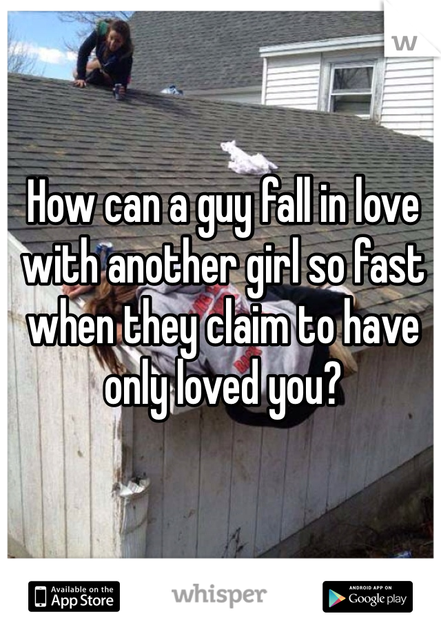 How can a guy fall in love with another girl so fast when they claim to have only loved you? 