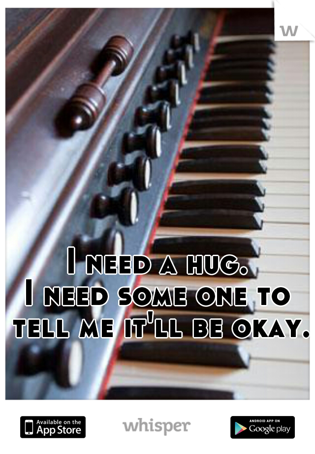 I need a hug.
I need some one to tell me it'll be okay.