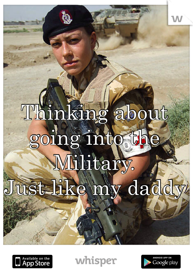 Thinking about going into the 
Military.
Just like my daddy