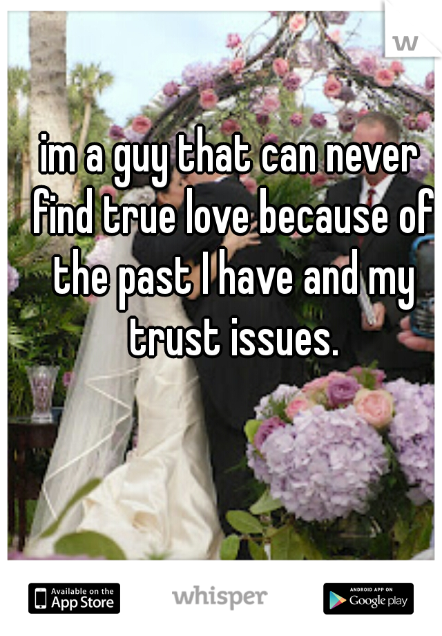 im a guy that can never find true love because of the past I have and my trust issues.