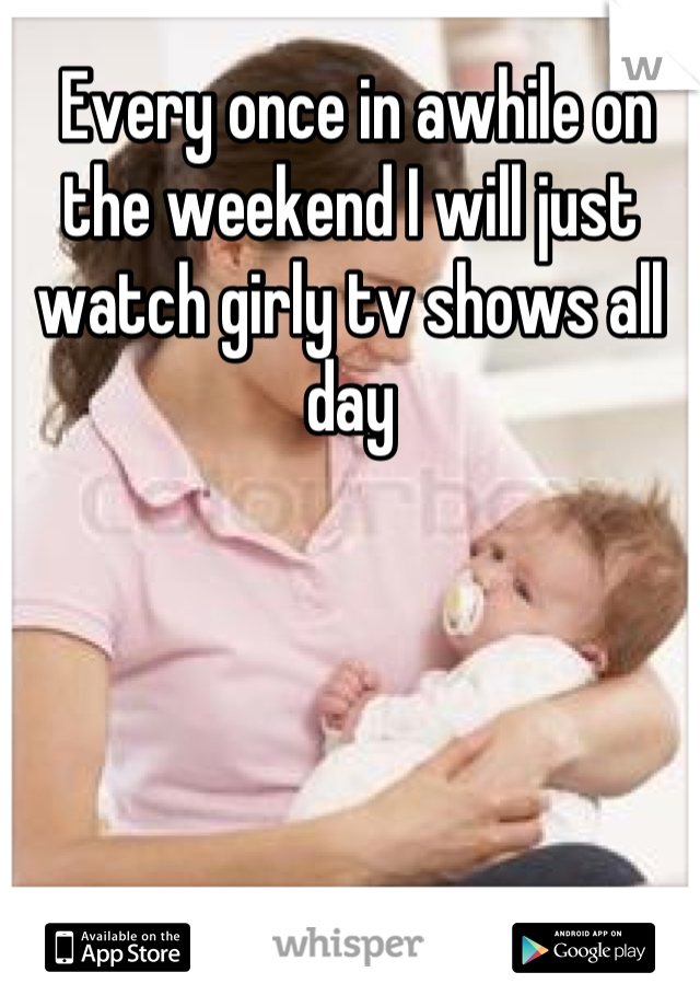  Every once in awhile on the weekend I will just watch girly tv shows all day