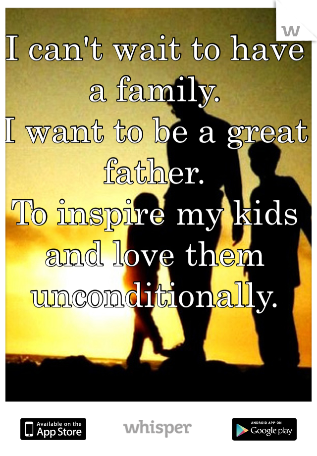 I can't wait to have a family. 
I want to be a great father. 
To inspire my kids and love them unconditionally.