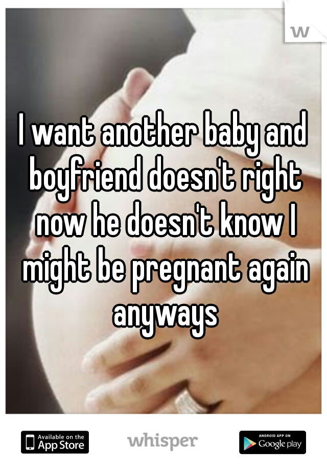 I want another baby and boyfriend doesn't right now he doesn't know I might be pregnant again anyways