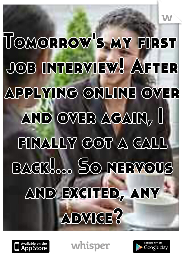 Tomorrow's my first job interview! After applying online over and over again, I finally got a call back!... So nervous and excited, any advice?