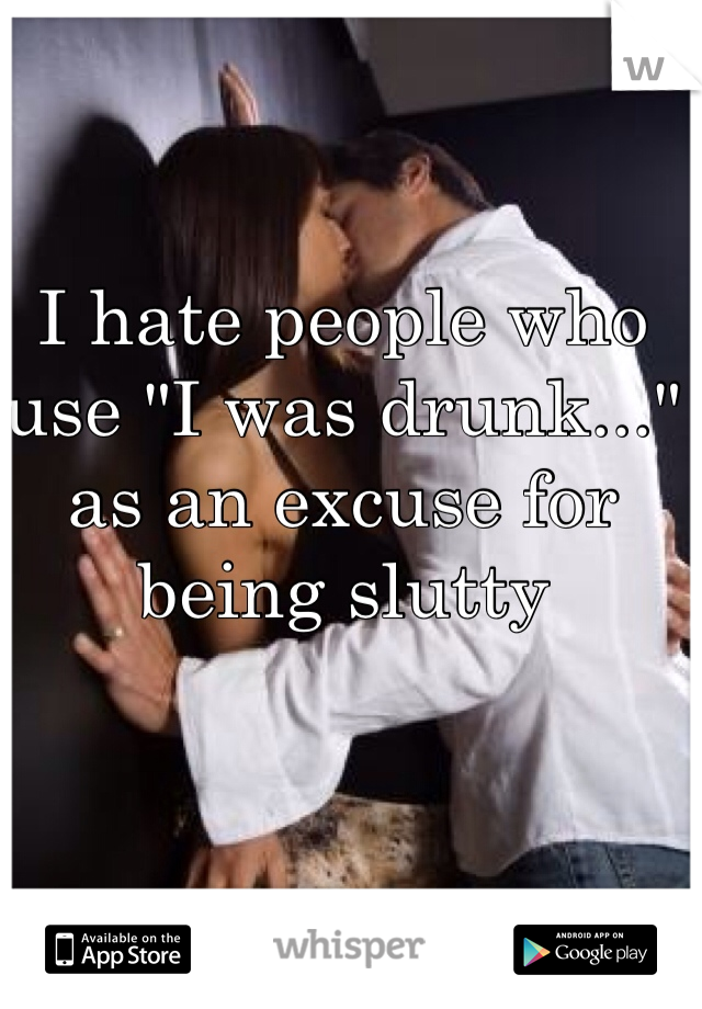 I hate people who use "I was drunk..." as an excuse for being slutty