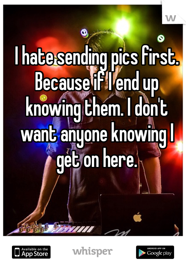 I hate sending pics first. Because if I end up knowing them. I don't want anyone knowing I get on here.