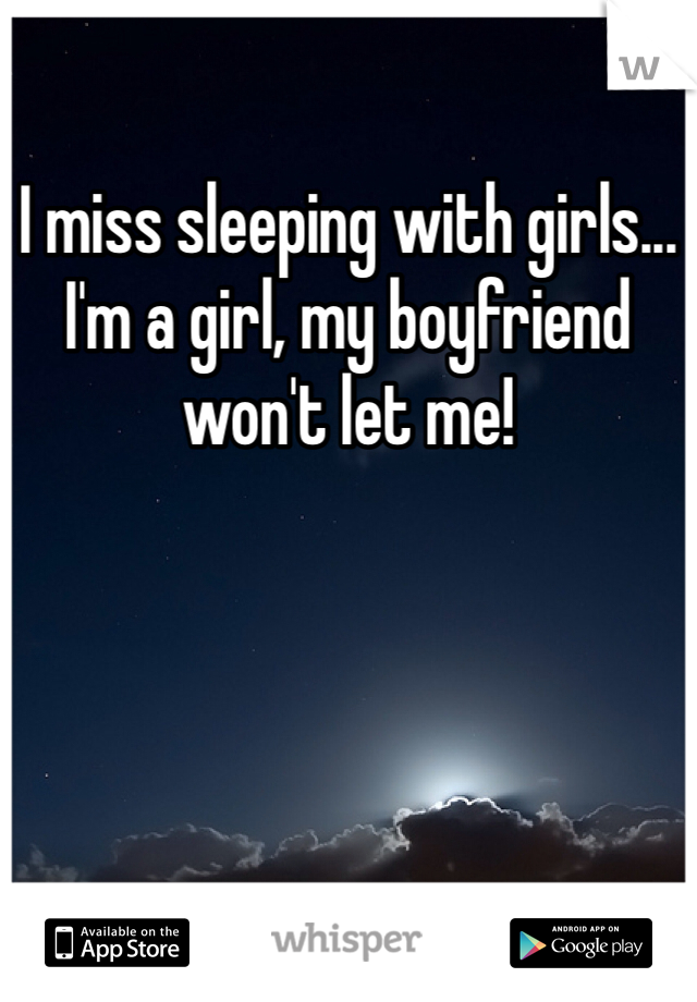 I miss sleeping with girls... I'm a girl, my boyfriend won't let me!