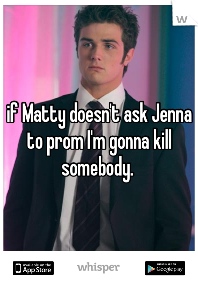 if Matty doesn't ask Jenna to prom I'm gonna kill somebody. 