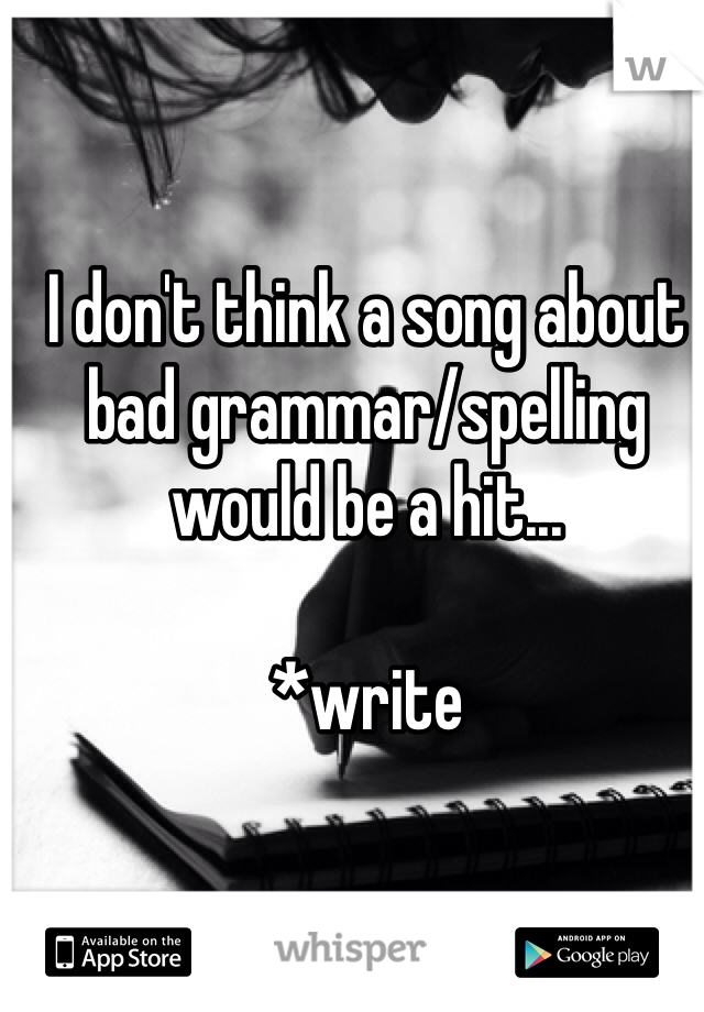 I don't think a song about bad grammar/spelling would be a hit...

*write