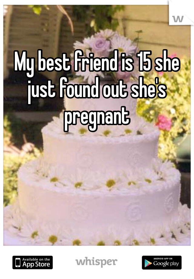 My best friend is 15 she just found out she's pregnant