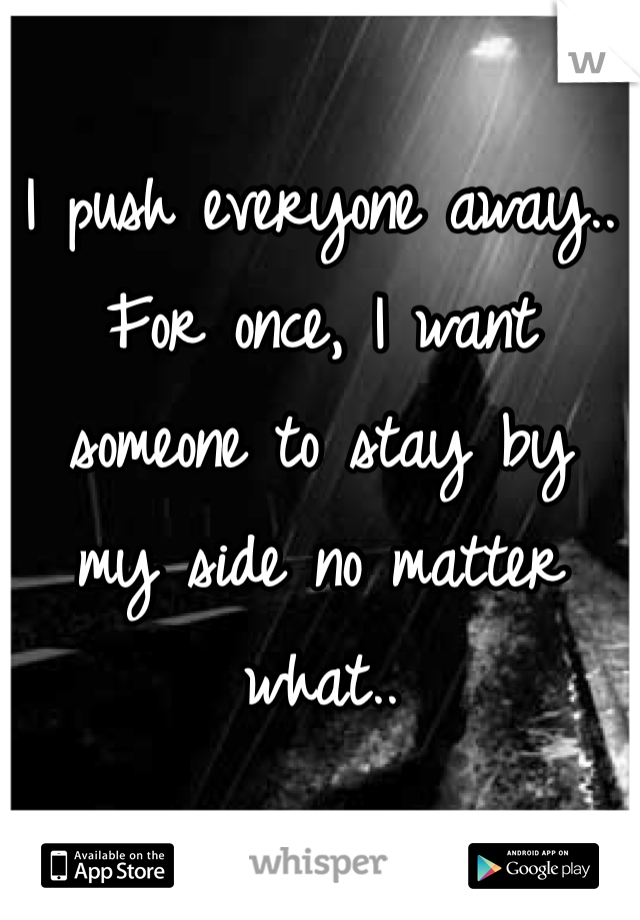 I push everyone away.. 
For once, I want 
someone to stay by 
my side no matter
what..