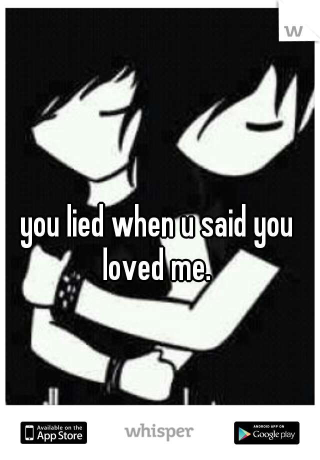 you lied when u said you loved me. 