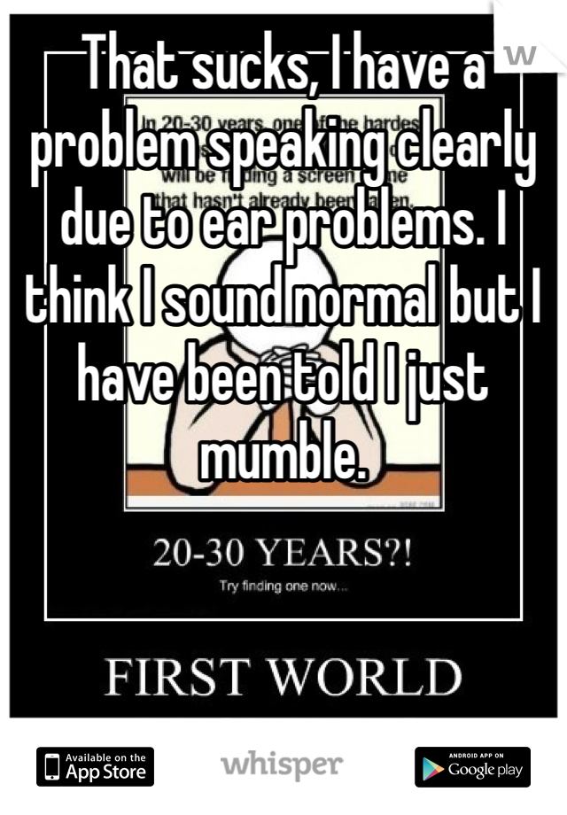 That sucks, I have a problem speaking clearly due to ear problems. I think I sound normal but I have been told I just mumble. 