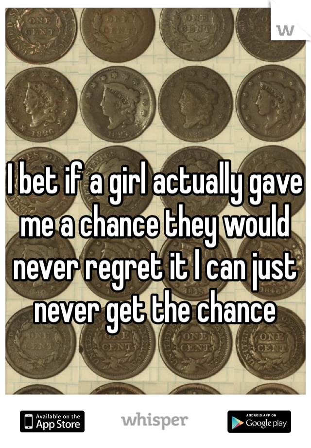 I bet if a girl actually gave me a chance they would never regret it I can just never get the chance