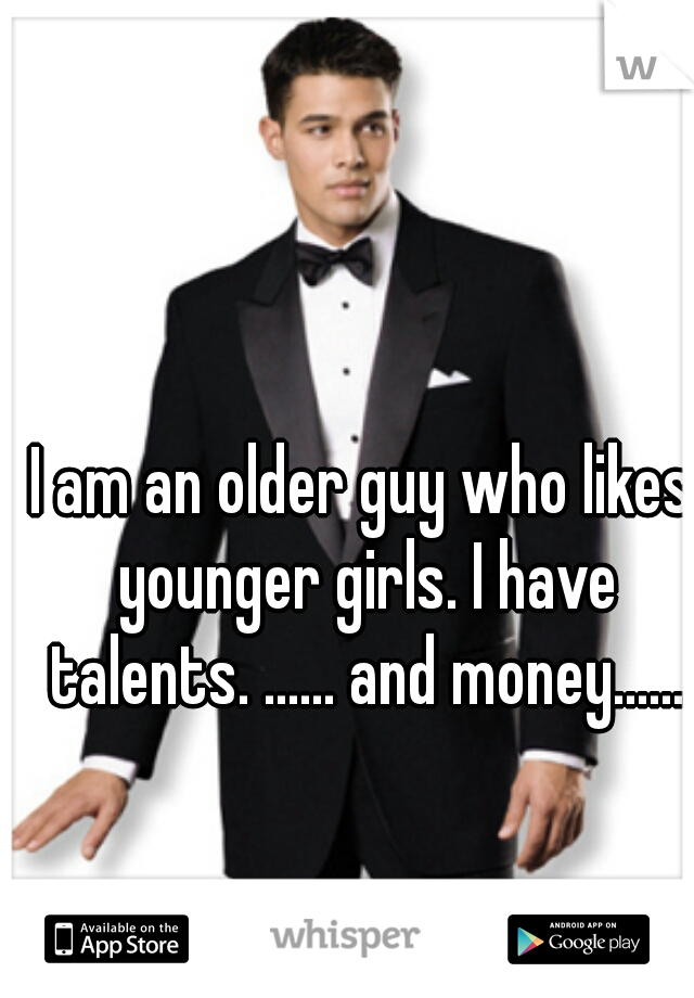 I am an older guy who likes younger girls. I have talents. ...... and money......