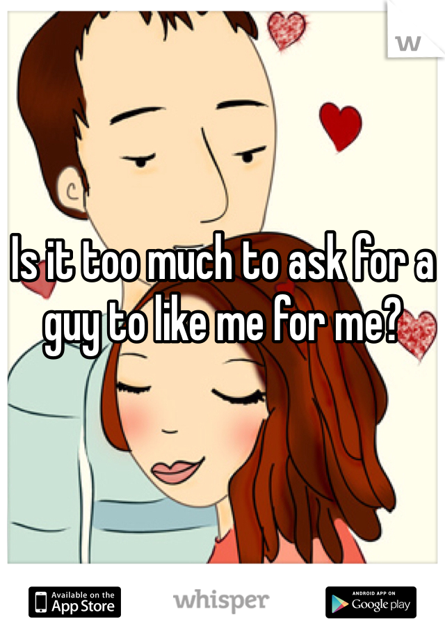 Is it too much to ask for a guy to like me for me? 